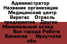 Администратор › Название организации ­ Медицинский центр Веритас › Отрасль предприятия ­ Другое › Минимальный оклад ­ 20 000 - Все города Работа » Вакансии   . Иркутская обл.